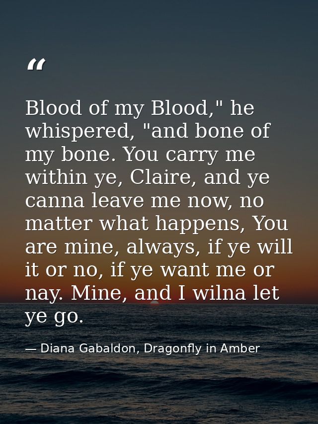 Blood of my Blood," he whispered, "and bone of my bone. You carry me within ye, Claire, and ye canna leave me now, no ma — Diana Gabaldon, Dragonfly in Amber