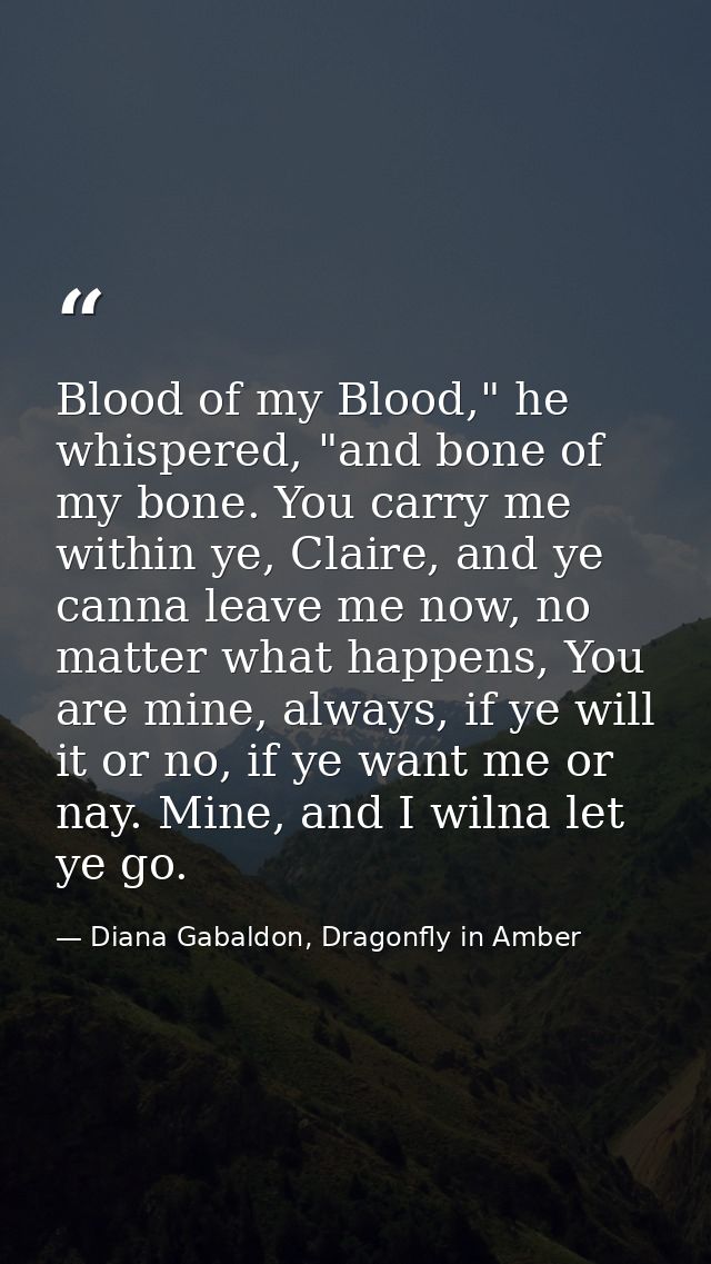 Blood of my Blood," he whispered, "and bone of my bone. You carry me within ye, Claire, and ye canna leave me now, no ma — Diana Gabaldon, Dragonfly in Amber