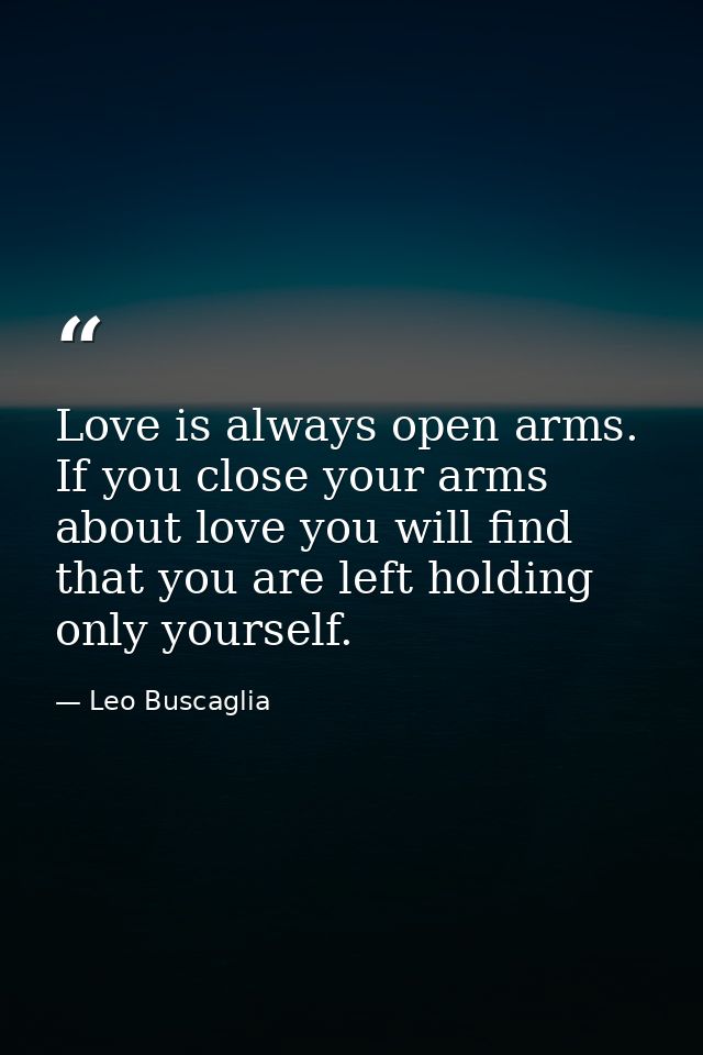 Love is always open arms. If you close your arms about love you will find that you are left holding only yourself. — Leo Buscaglia