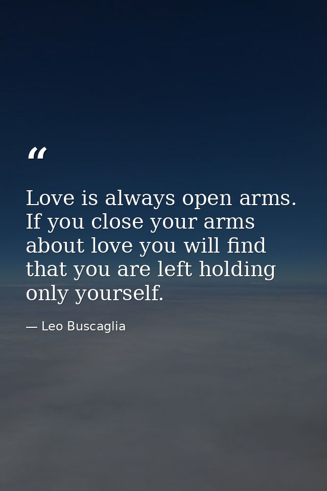 Love is always open arms. If you close your arms about love you will find that you are left holding only yourself. — Leo Buscaglia