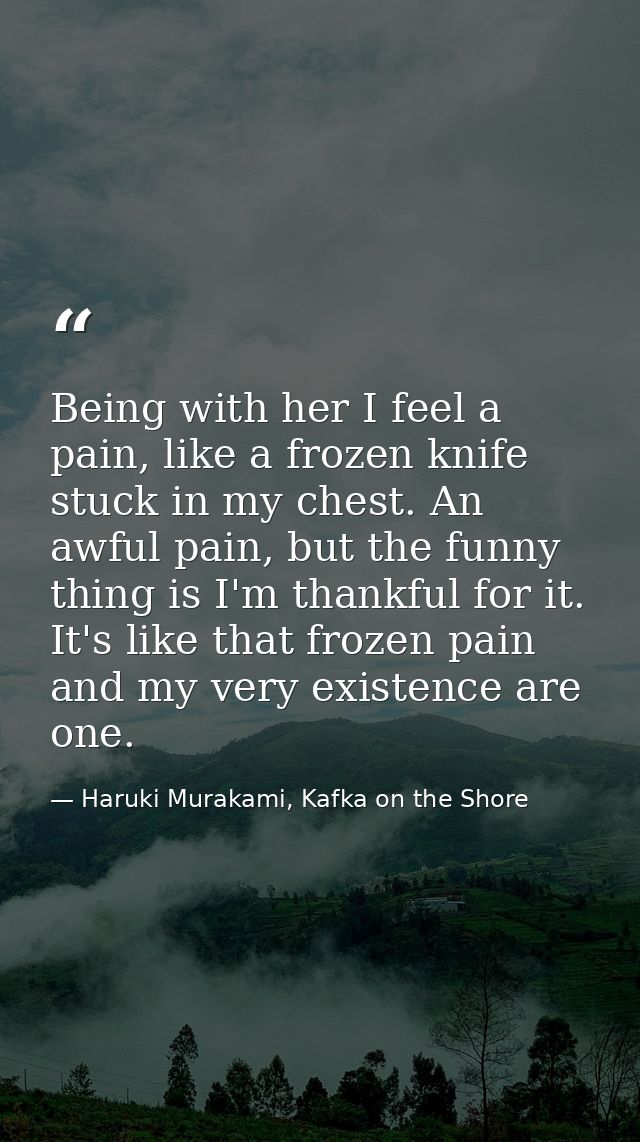 Being with her I feel a pain, like a frozen knife stuck in my chest. An awful pain, but the funny thing is I'm thankful  — Haruki Murakami, Kafka on the Shore