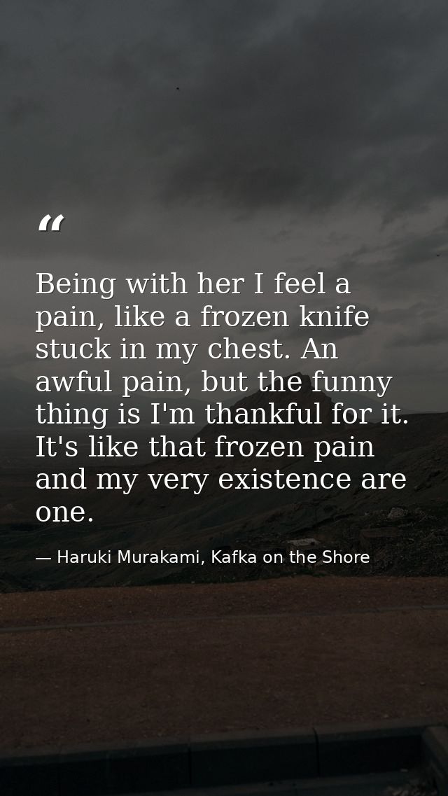Being with her I feel a pain, like a frozen knife stuck in my chest. An awful pain, but the funny thing is I'm thankful  — Haruki Murakami, Kafka on the Shore