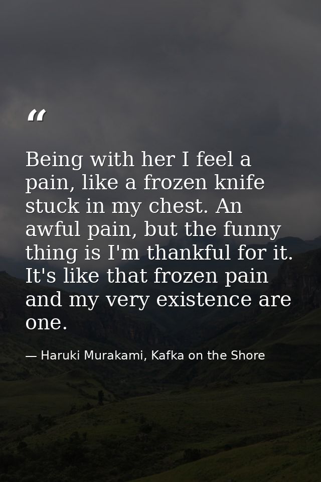 Being with her I feel a pain, like a frozen knife stuck in my chest. An awful pain, but the funny thing is I'm thankful  — Haruki Murakami, Kafka on the Shore