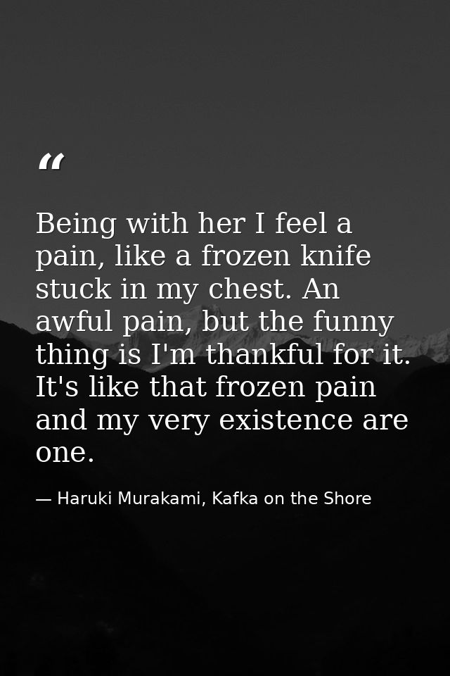 Being with her I feel a pain, like a frozen knife stuck in my chest. An awful pain, but the funny thing is I'm thankful  — Haruki Murakami, Kafka on the Shore