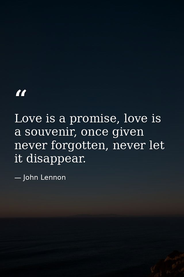 Love is a promise, love is a souvenir, once given never forgotten, never let it disappear. — John Lennon
