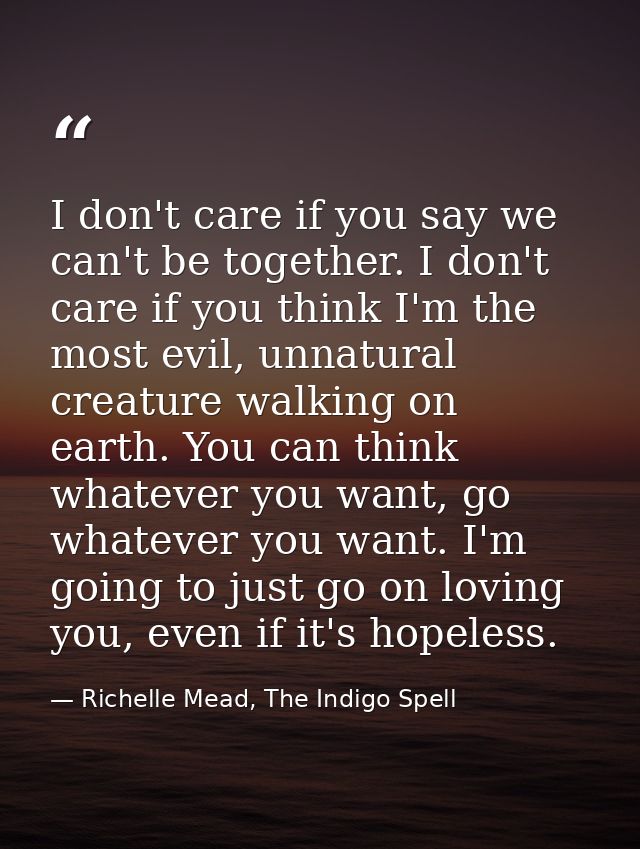 I don't care if you say we can't be together. I don't care if you think I'm the most evil, unnatural creature walking on — Richelle Mead, The Indigo Spell
