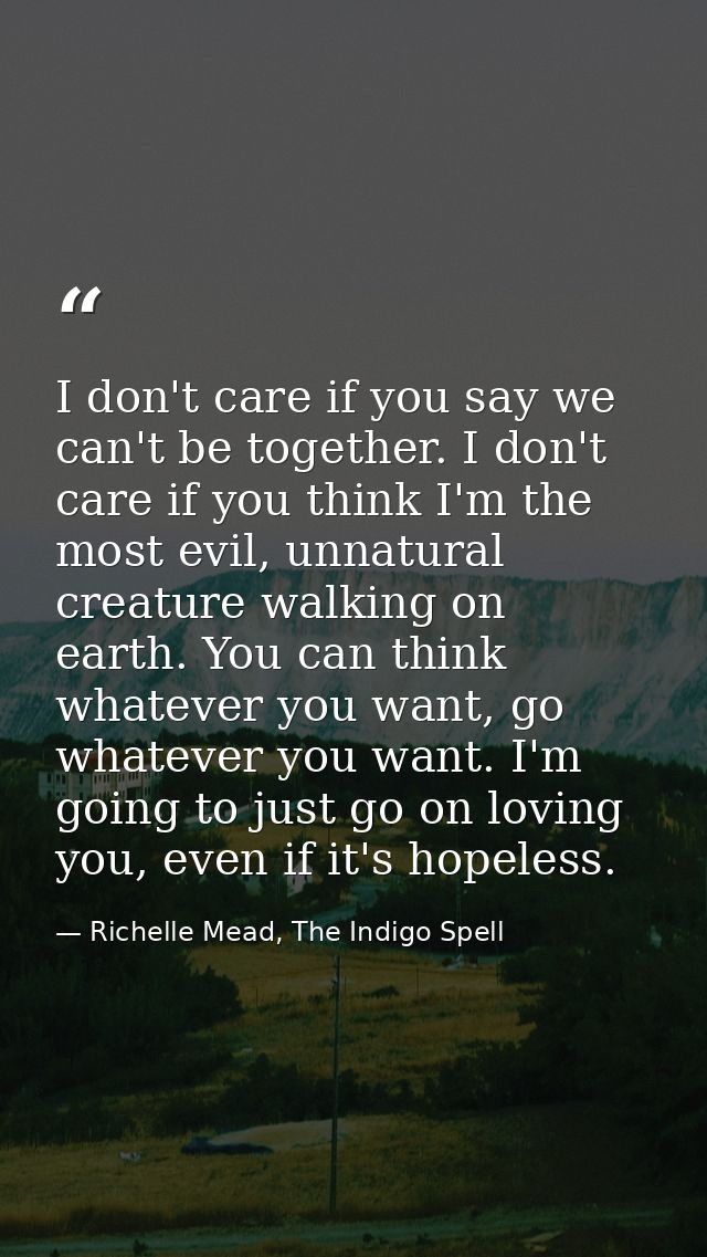 I don't care if you say we can't be together. I don't care if you think I'm the most evil, unnatural creature walking on — Richelle Mead, The Indigo Spell