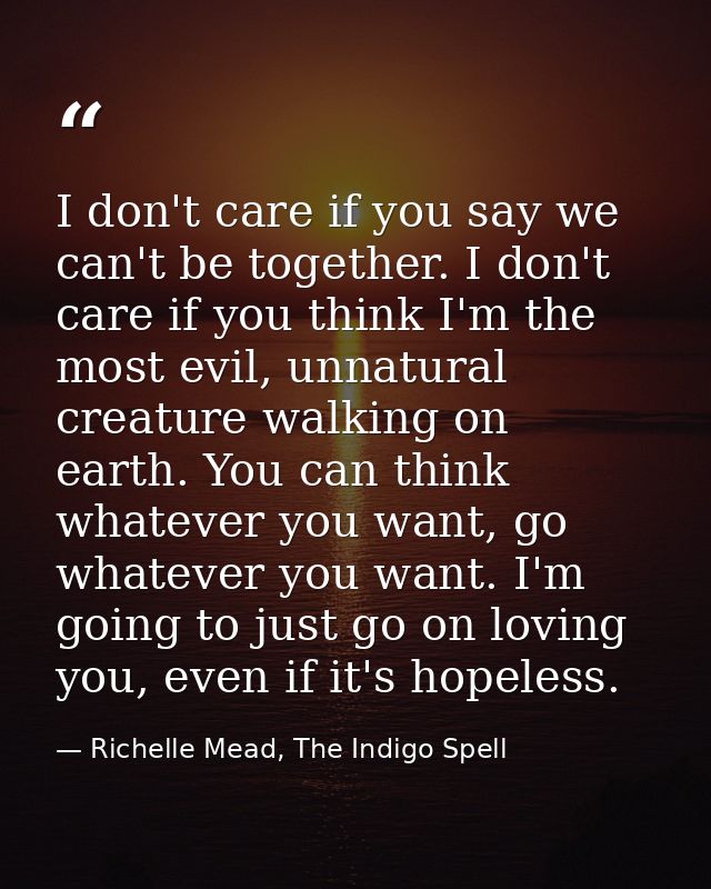 I don't care if you say we can't be together. I don't care if you think I'm the most evil, unnatural creature walking on — Richelle Mead, The Indigo Spell