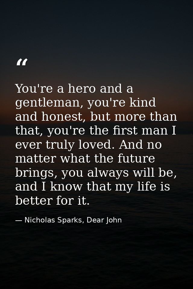 You're a hero and a gentleman, you're kind and honest, but more than that, you're the first man I ever truly loved. And  — Nicholas Sparks, Dear John