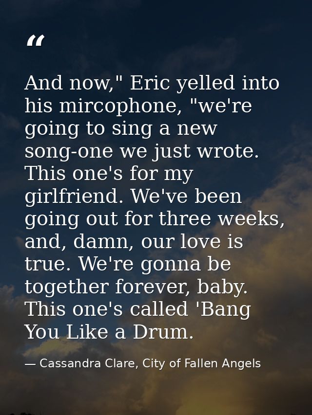 And now," Eric yelled into his mircophone, "we're going to sing a new song-one we just wrote. This one's for my girlfrie — Cassandra Clare, City of Fallen Angels