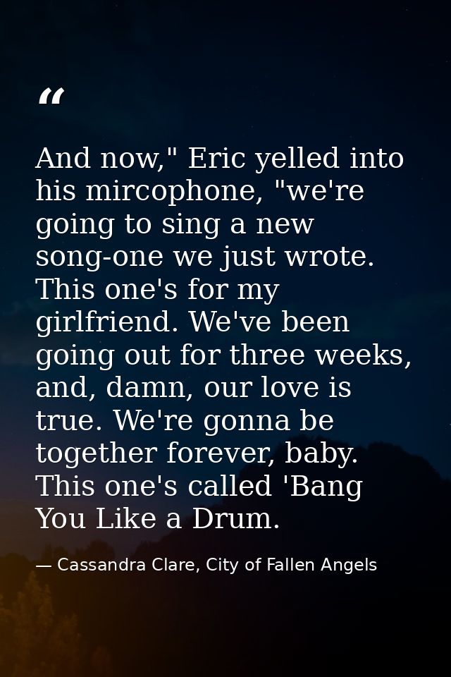 And now," Eric yelled into his mircophone, "we're going to sing a new song-one we just wrote. This one's for my girlfrie — Cassandra Clare, City of Fallen Angels