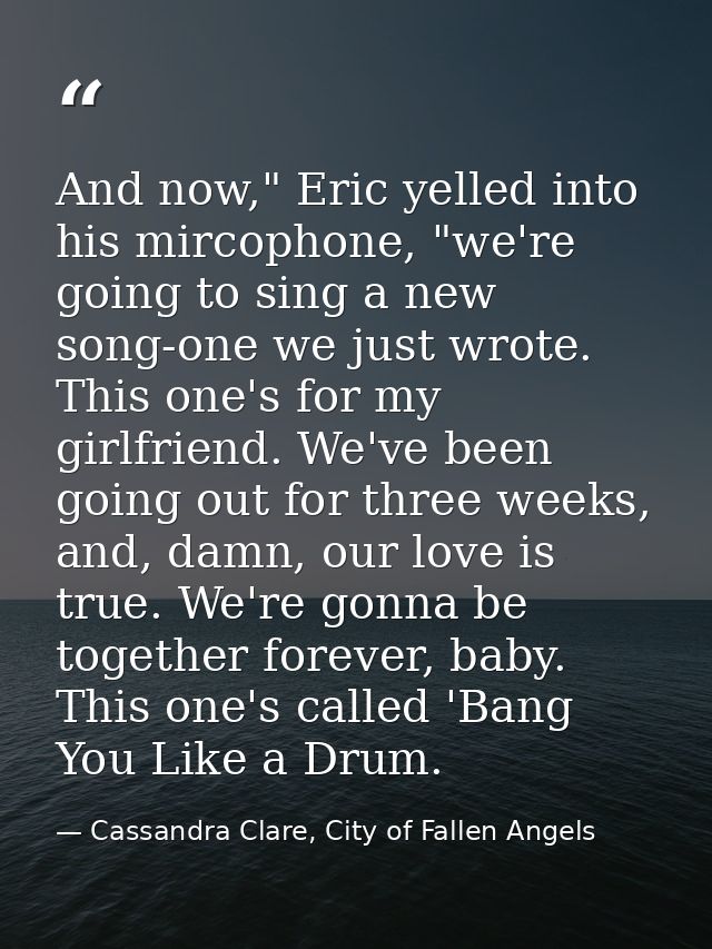 And now," Eric yelled into his mircophone, "we're going to sing a new song-one we just wrote. This one's for my girlfrie — Cassandra Clare, City of Fallen Angels