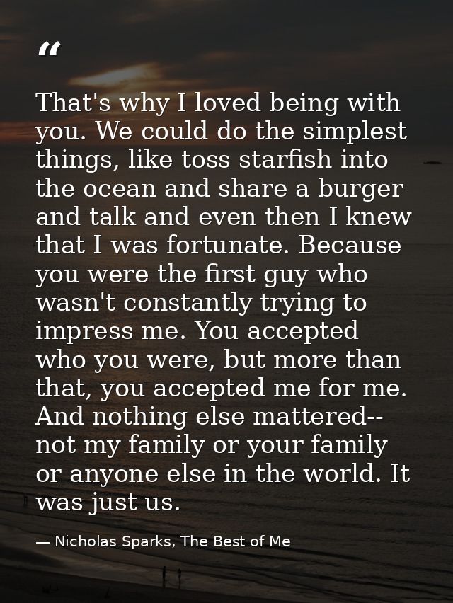 That's why I loved being with you. We could do the simplest things, like toss starfish into the ocean and share a burger — Nicholas Sparks, The Best of Me