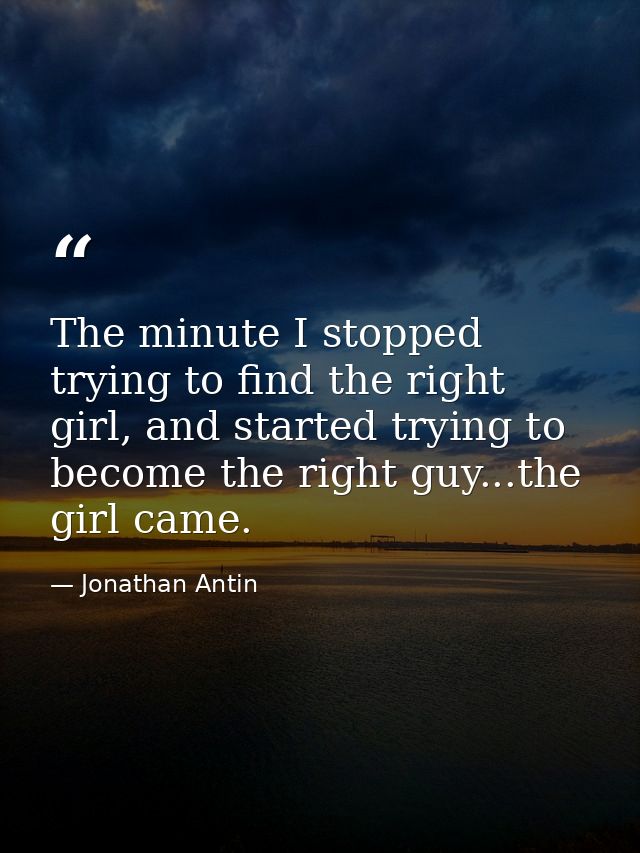 The minute I stopped trying to find the right girl, and started trying to become the right guy...the girl came. — Jonathan Antin