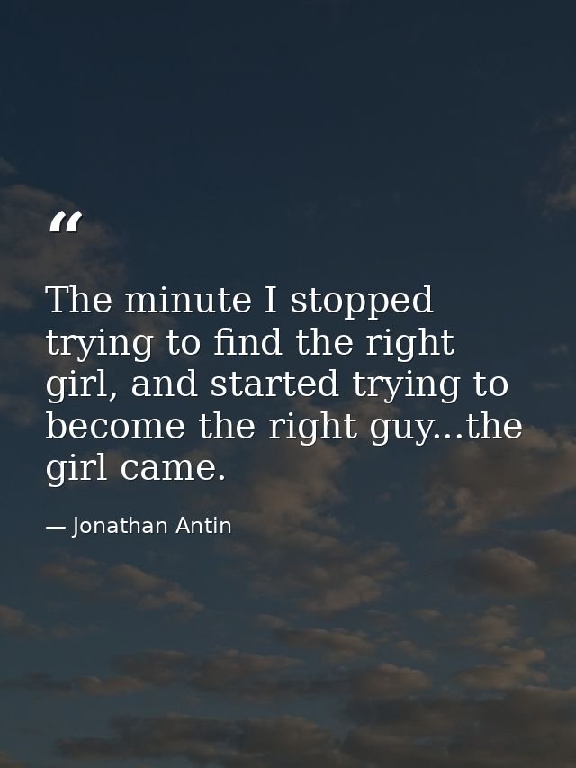 The minute I stopped trying to find the right girl, and started trying to become the right guy...the girl came. — Jonathan Antin