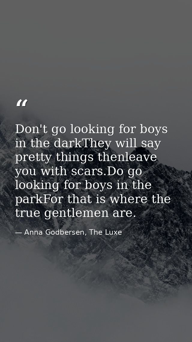 Don't go looking for boys in the darkThey will say pretty things thenleave you with scars.Do go looking for boys in the  — Anna Godbersen, The Luxe