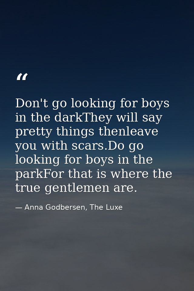 Don't go looking for boys in the darkThey will say pretty things thenleave you with scars.Do go looking for boys in the  — Anna Godbersen, The Luxe