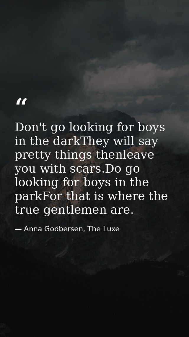 Don't go looking for boys in the darkThey will say pretty things thenleave you with scars.Do go looking for boys in the  — Anna Godbersen, The Luxe