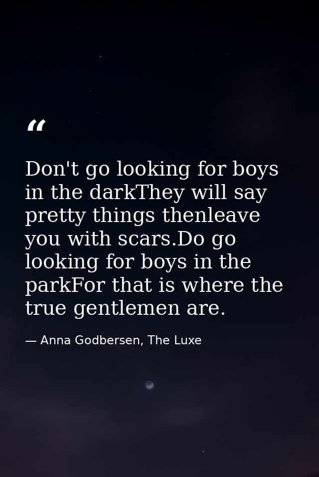 Don't go looking for boys in the darkThey will say pretty things thenleave you with scars.Do go looking for boys in the  — Anna Godbersen, The Luxe