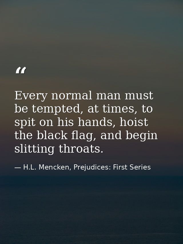 Every normal man must be tempted, at times, to spit on his hands, hoist the black flag, and begin slitting throats. — H.L. Mencken, Prejudices: First Series