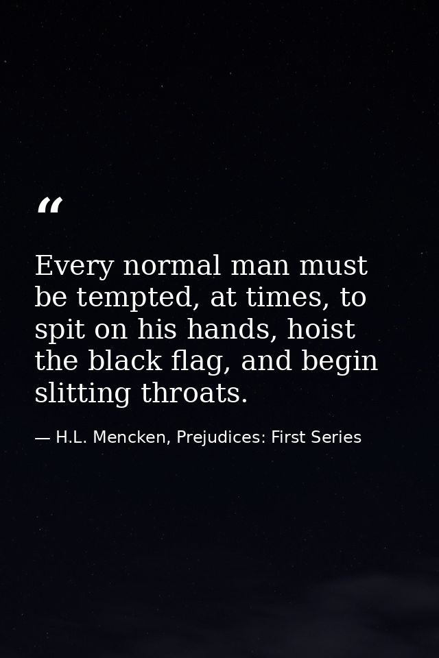 Every normal man must be tempted, at times, to spit on his hands, hoist the black flag, and begin slitting throats. — H.L. Mencken, Prejudices: First Series