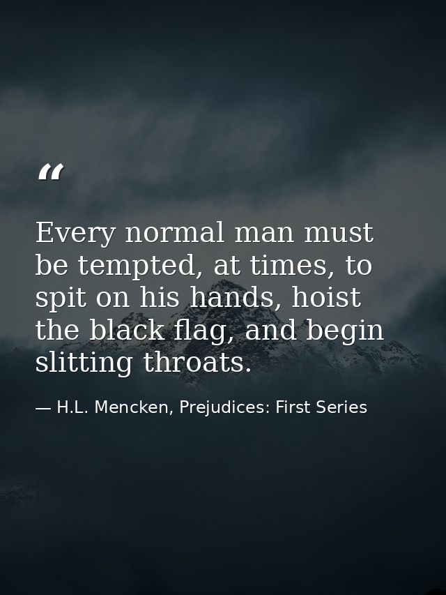 Every normal man must be tempted, at times, to spit on his hands, hoist the black flag, and begin slitting throats. — H.L. Mencken, Prejudices: First Series