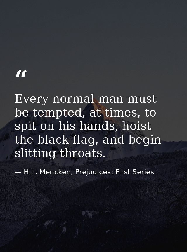 Every normal man must be tempted, at times, to spit on his hands, hoist the black flag, and begin slitting throats. — H.L. Mencken, Prejudices: First Series