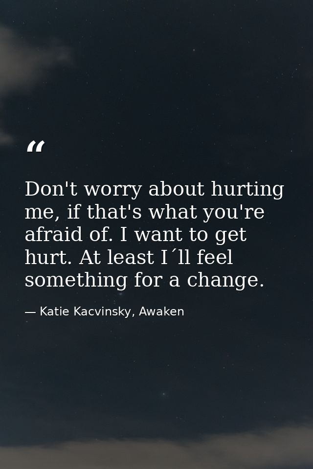 Don't worry about hurting me, if that's what you're afraid of. I want to get hurt. At least I´ll feel something for a ch — Katie Kacvinsky, Awaken