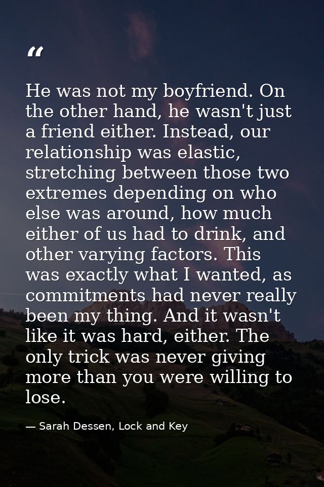 He was not my boyfriend. On the other hand, he wasn't just a friend either. Instead, our relationship was elastic, stret — Sarah Dessen, Lock and Key