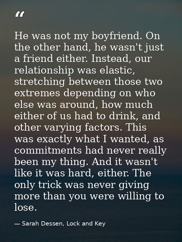 He was not my boyfriend. On the other hand, he wasn't just a friend either. Instead, our relationship was elastic, stret — Sarah Dessen, Lock and Key