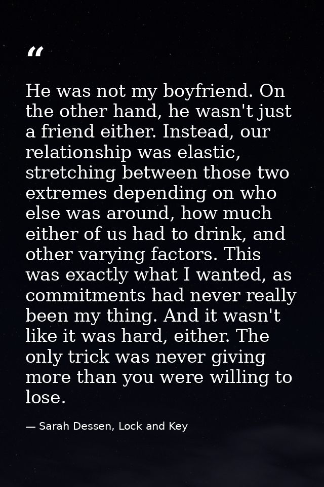 He was not my boyfriend. On the other hand, he wasn't just a friend either. Instead, our relationship was elastic, stret — Sarah Dessen, Lock and Key