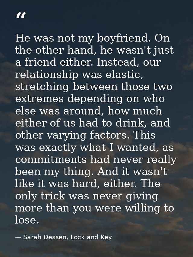 He was not my boyfriend. On the other hand, he wasn't just a friend either. Instead, our relationship was elastic, stret — Sarah Dessen, Lock and Key