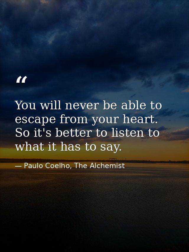 You will never be able to escape from your heart. So it's better to listen to what it has to say. — Paulo Coelho, The Alchemist