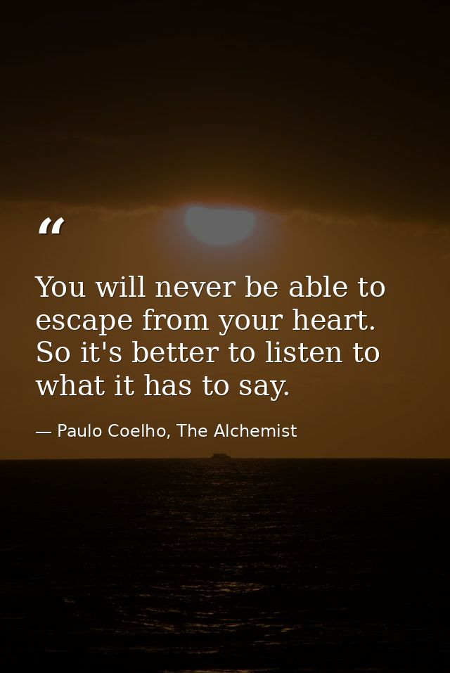 You will never be able to escape from your heart. So it's better to listen to what it has to say. — Paulo Coelho, The Alchemist