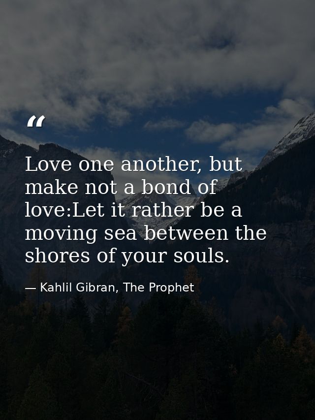 Love one another, but make not a bond of love:Let it rather be a moving sea between the shores of your souls. — Kahlil Gibran, The Prophet