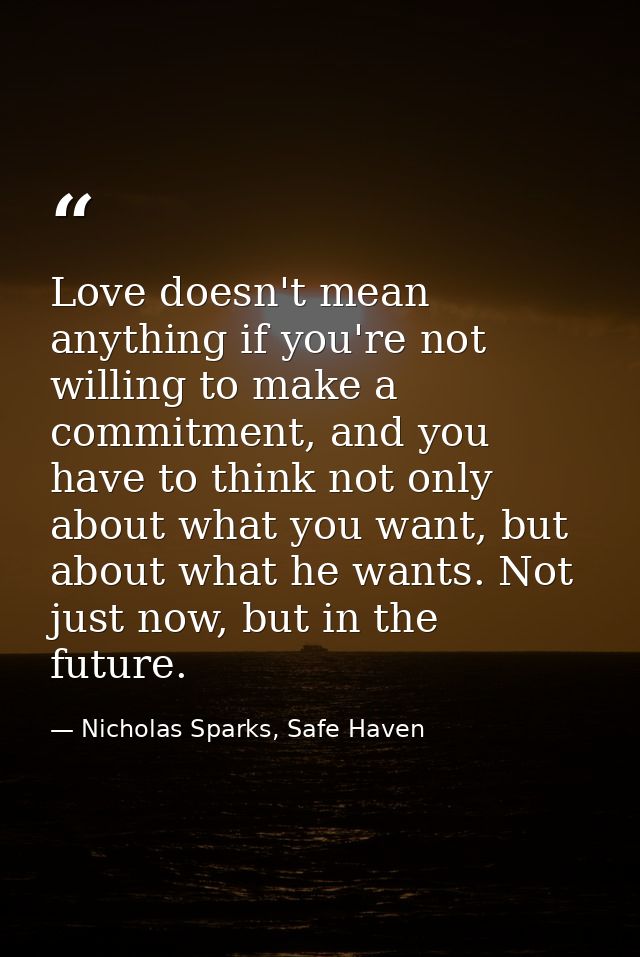 Love doesn't mean anything if you're not willing to make a commitment, and you have to think not only about what you wan — Nicholas Sparks, Safe Haven