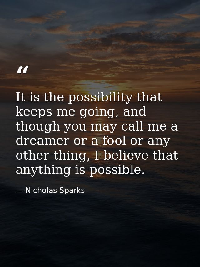 It is the possibility that keeps me going, and though you may call me a dreamer or a fool or any other thing, I believe  — Nicholas Sparks