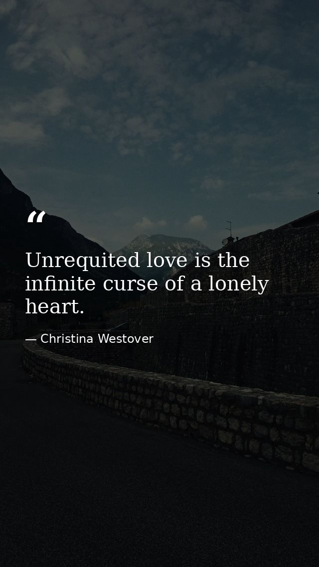 Unrequited love is the infinite curse of a lonely heart. — Christina Westover
