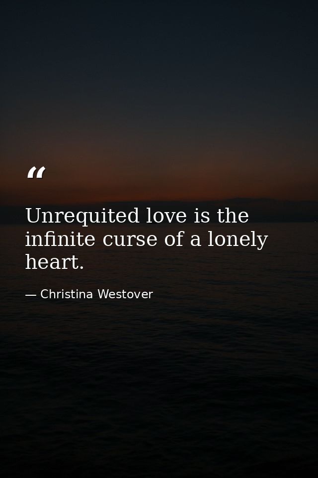 Unrequited love is the infinite curse of a lonely heart. — Christina Westover