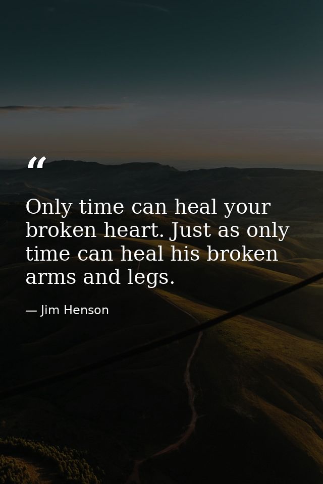 Only time can heal your broken heart. Just as only time can heal his broken arms and legs. — Jim Henson
