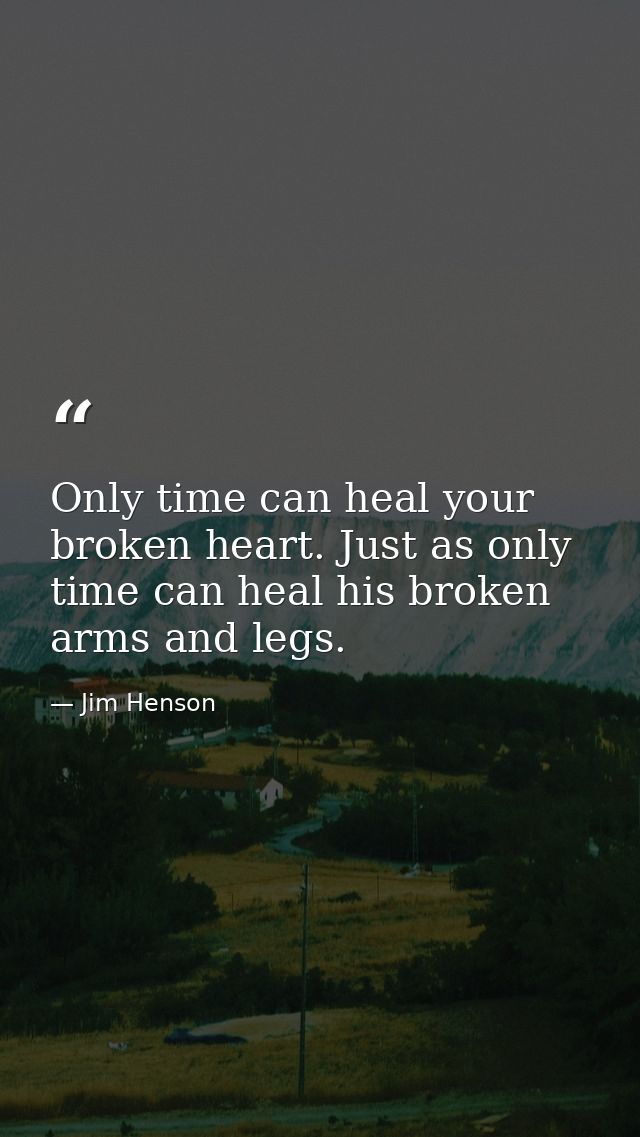 Only time can heal your broken heart. Just as only time can heal his broken arms and legs. — Jim Henson