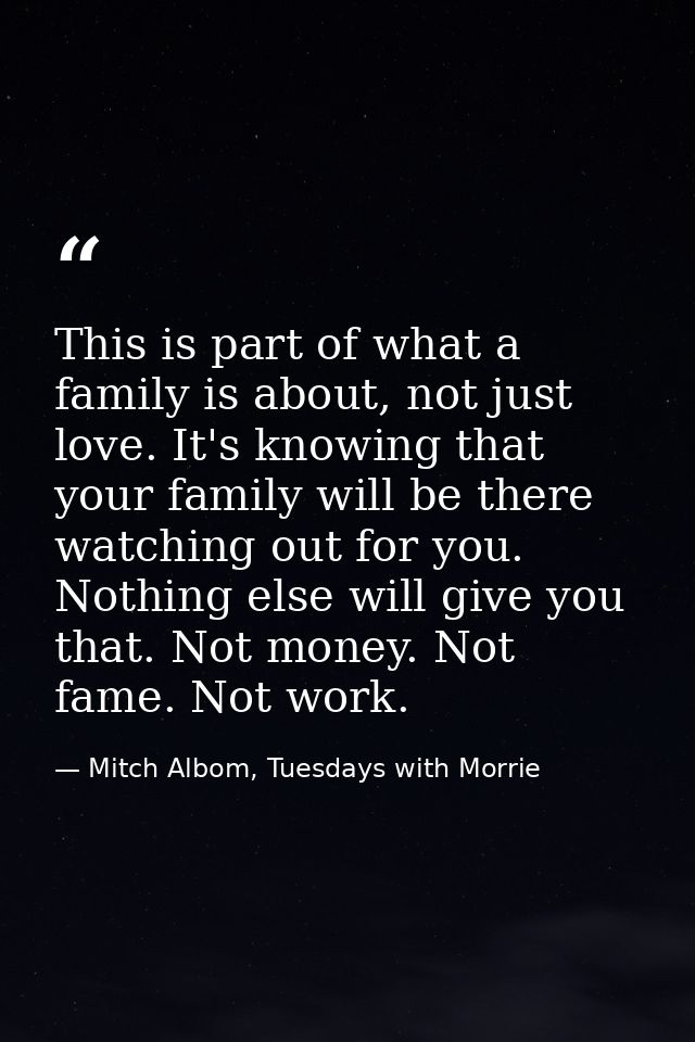 This is part of what a family is about, not just love. It's knowing that your family will be there watching out for you. — Mitch Albom, Tuesdays with Morrie