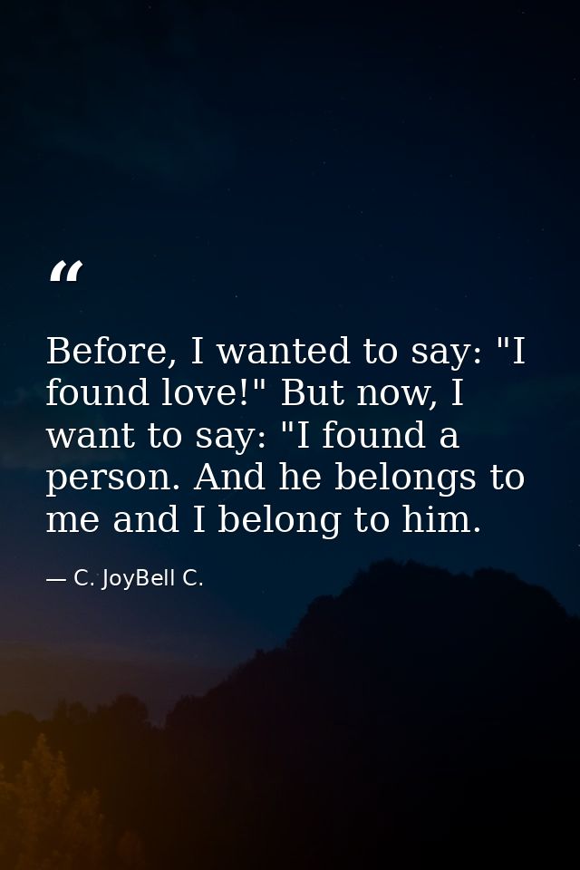 Before, I wanted to say: "I found love!" But now, I want to say: "I found a person. And he belongs to me and I belong to — C. JoyBell C.