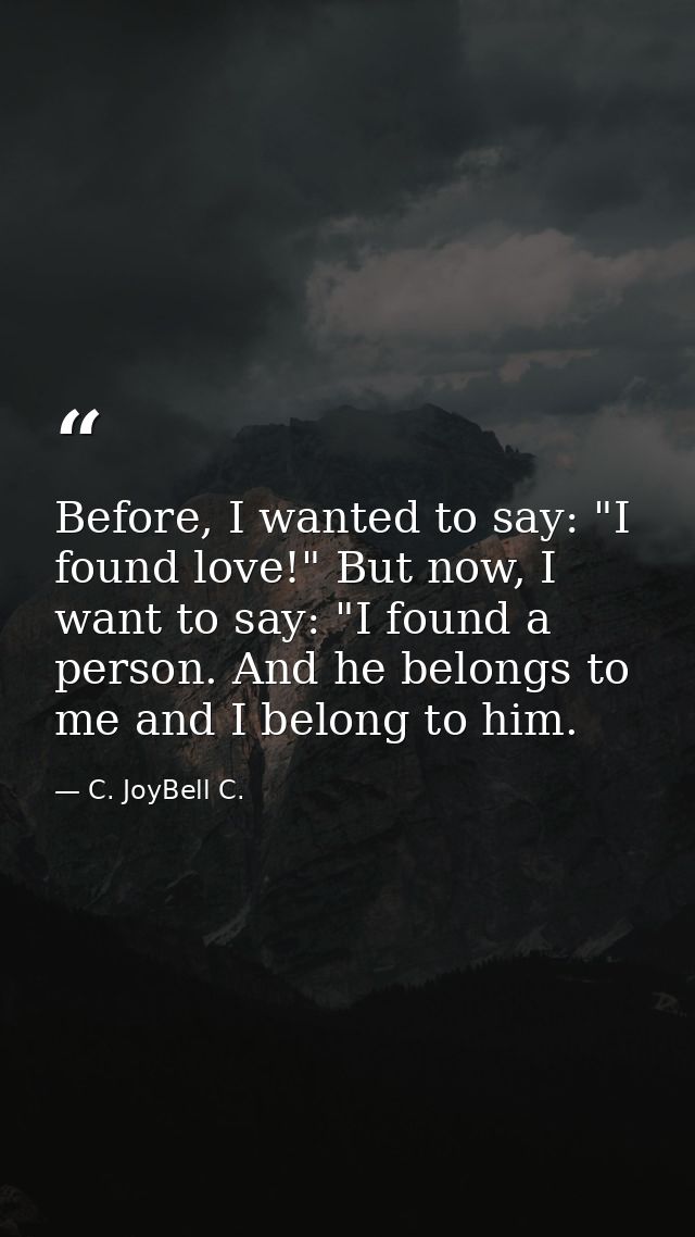 Before, I wanted to say: "I found love!" But now, I want to say: "I found a person. And he belongs to me and I belong to — C. JoyBell C.