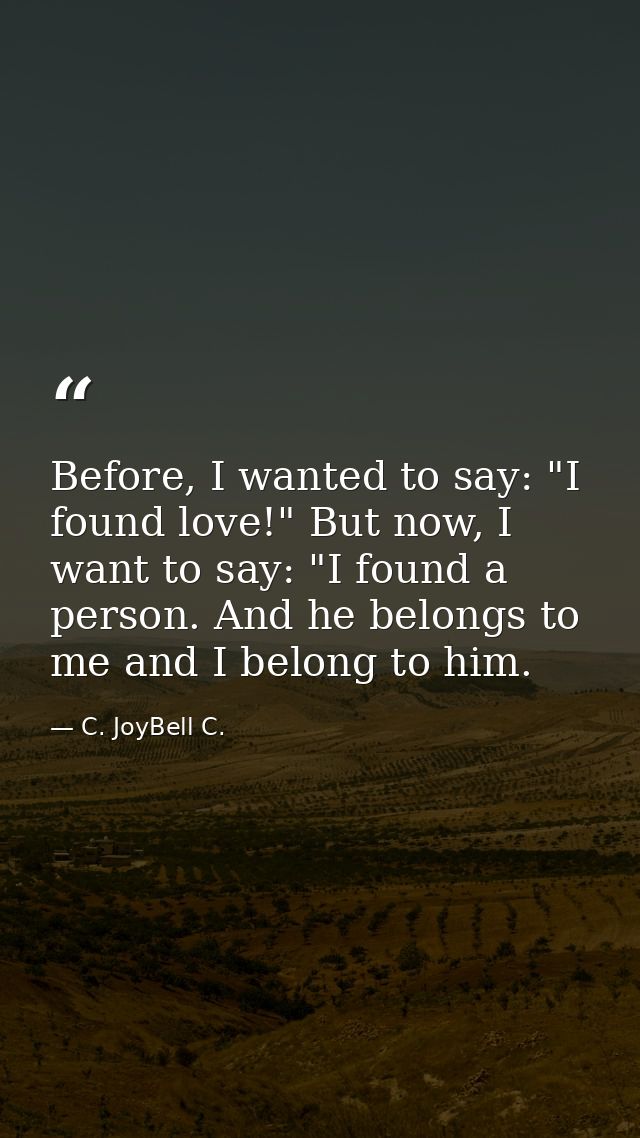 Before, I wanted to say: "I found love!" But now, I want to say: "I found a person. And he belongs to me and I belong to — C. JoyBell C.