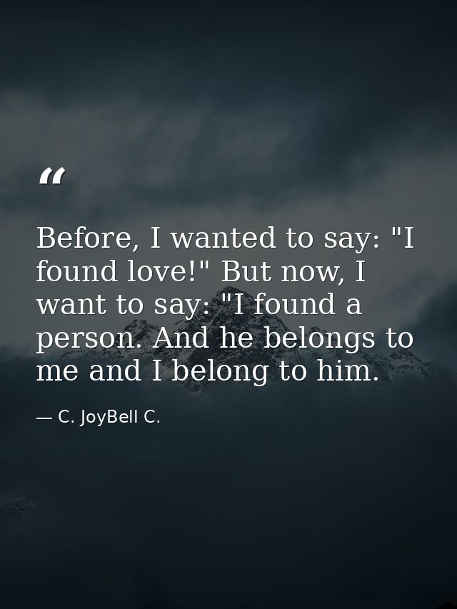 Before, I wanted to say: "I found love!" But now, I want to say: "I found a person. And he belongs to me and I belong to — C. JoyBell C.