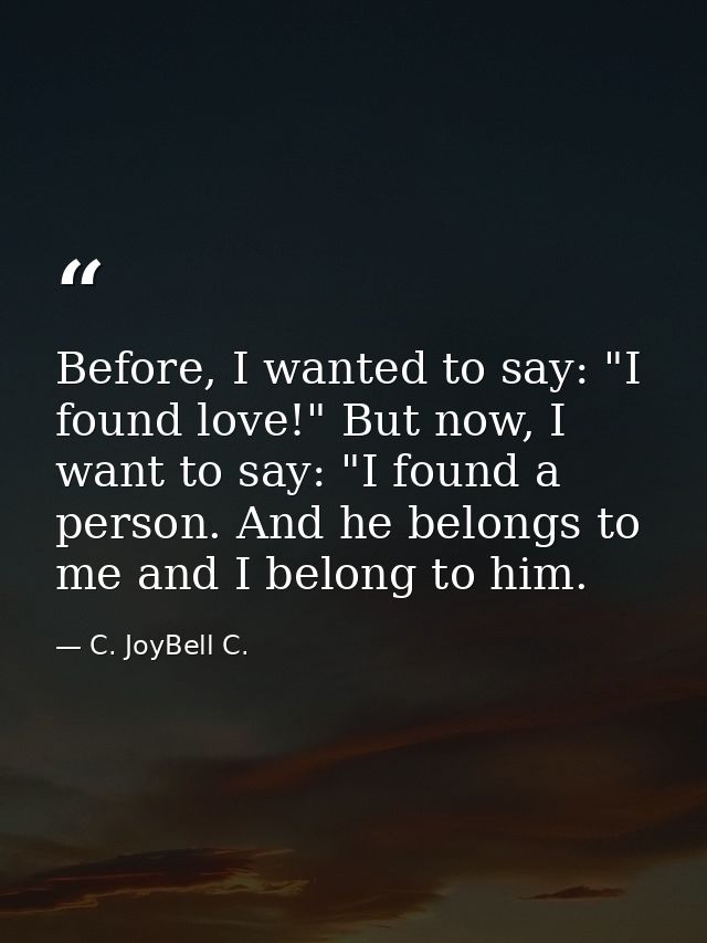 Before, I wanted to say: "I found love!" But now, I want to say: "I found a person. And he belongs to me and I belong to — C. JoyBell C.