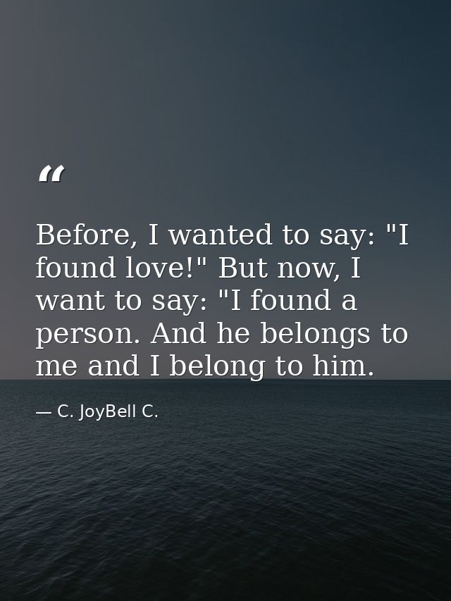 Before, I wanted to say: "I found love!" But now, I want to say: "I found a person. And he belongs to me and I belong to — C. JoyBell C.