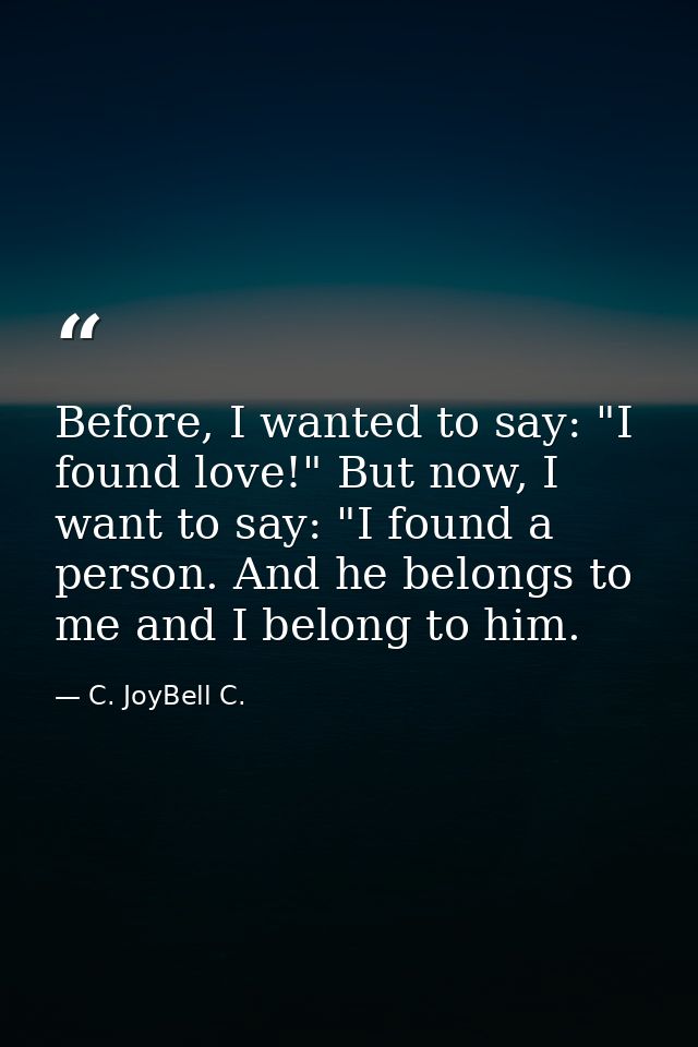 Before, I wanted to say: "I found love!" But now, I want to say: "I found a person. And he belongs to me and I belong to — C. JoyBell C.