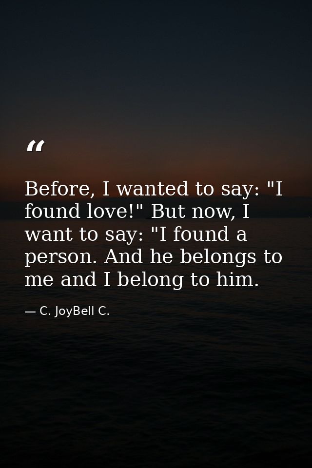 Before, I wanted to say: "I found love!" But now, I want to say: "I found a person. And he belongs to me and I belong to — C. JoyBell C.